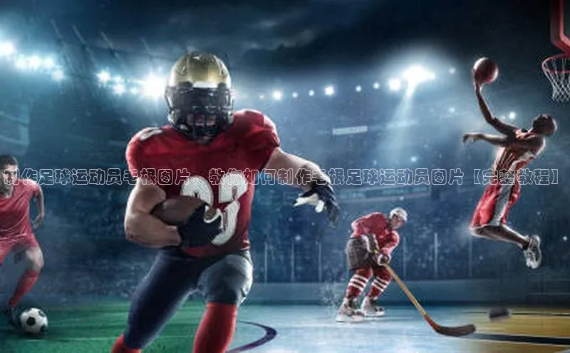 BB贝博平台登录app下载百度移动开放平台制作足球运动员毛根图片，教你如何制作毛根足球运动员图片【完整教程】