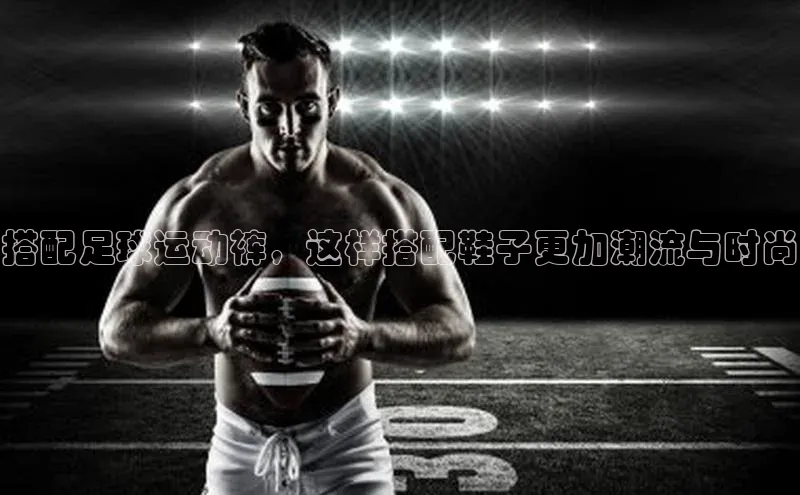 艾弗森代言贝博平台游戏合法吗元隆雅图搭配足球运动裤，这样搭配鞋子更加潮流与时尚