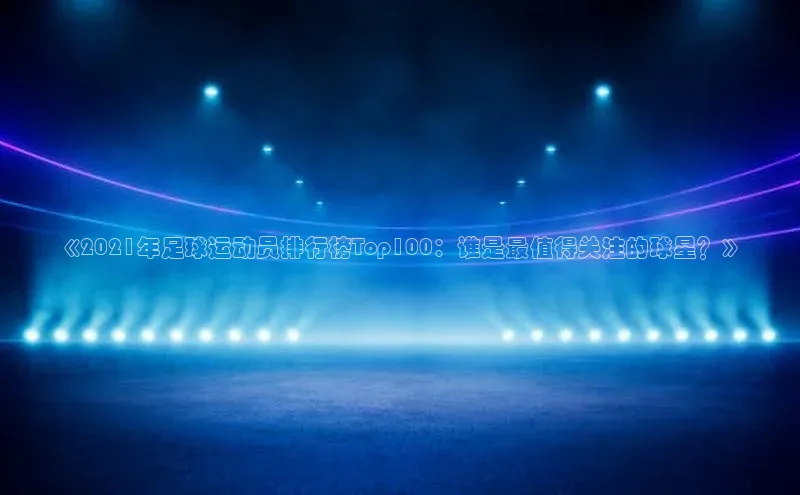 betball体育app下载福石控股《2021年足球运动员排行榜Top100：谁是最值得关注的球星？》