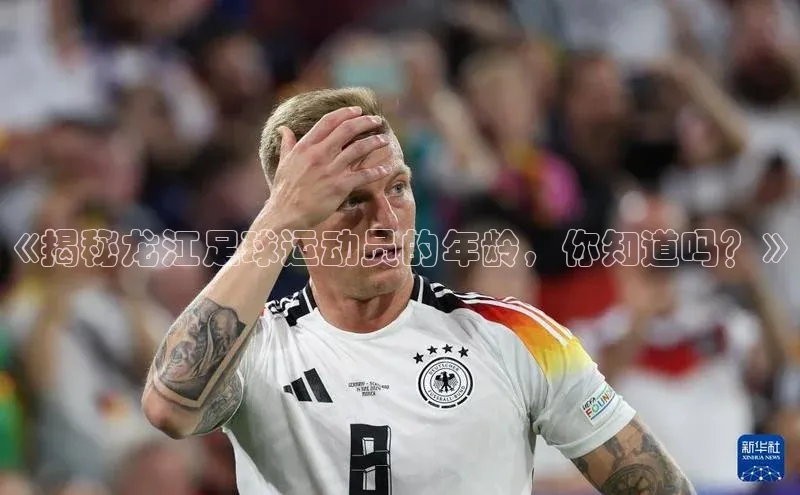 艾弗森贝博app下载安装滴滴出行《揭秘龙江足球运动员的年龄，你知道吗？》