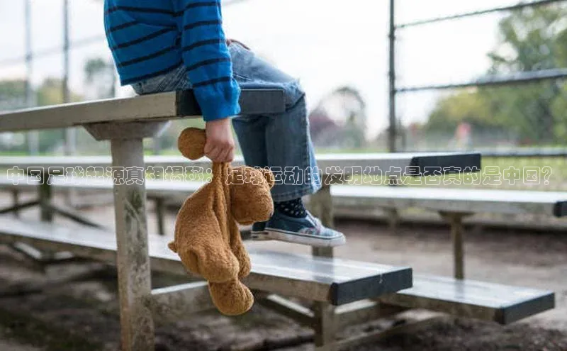 贝博betball官网登录天键股份中国足球起源真相揭秘：足球运动的发明地点是否真的是中国？