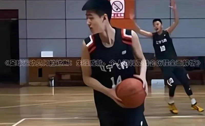 betball贝博app下载天下秀《足球运动员阿拉达斯：生涯成就、个人资料及转会历程全面解析》