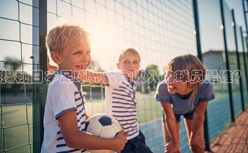 艾弗森贝博ballbet官网一径科技揭秘日本足球界最高收入的球员是谁？