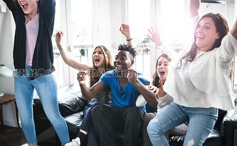 贝博官网下载爱慕股份《揭秘经典疯子足球运动员是谁？致敬足球史上的疯狂传奇》