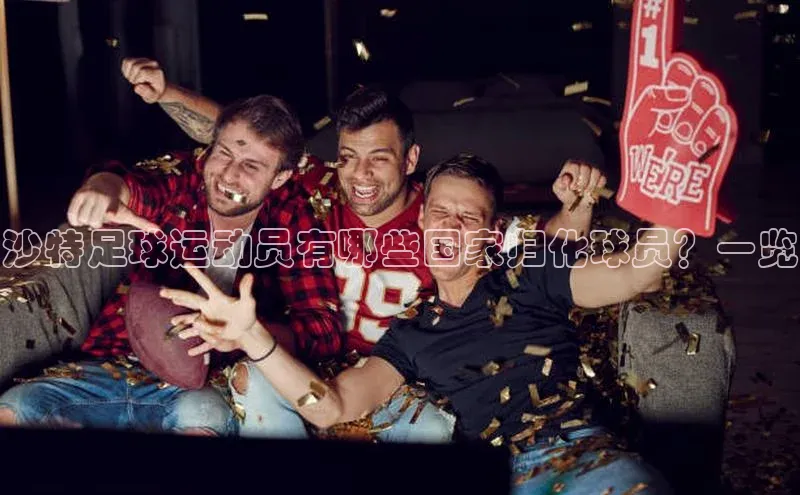 艾弗森贝博ballbet官网百度游戏开放平台沙特足球运动员有哪些国家归化球员？一览