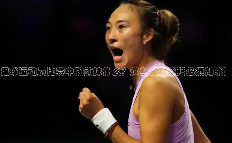 贝博app体育下载安装度小满理财足球运动员比赛中胸前抹什么？这些提神秘籍必须知晓！