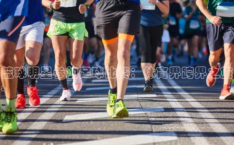 贝博APP体育网页百度搜索资源平台篮球明星参加足球比赛：体育界跨界之旅