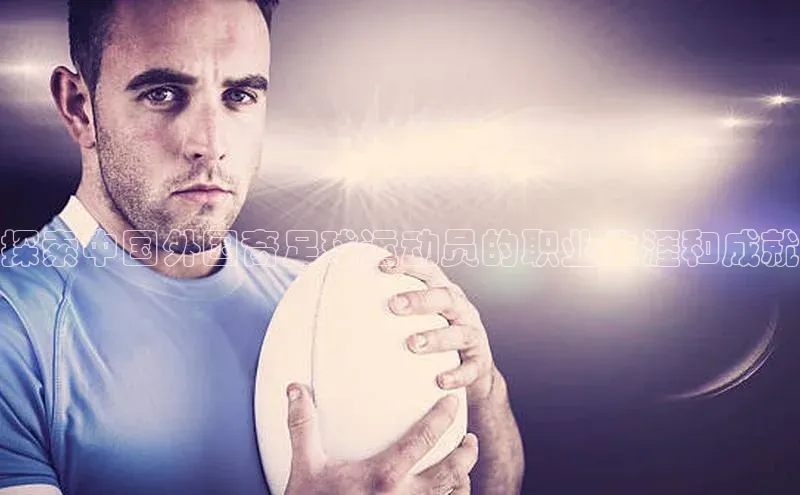 贝博APP体育网页百度搜索资源平台探索中国外国裔足球运动员的职业生涯和成就