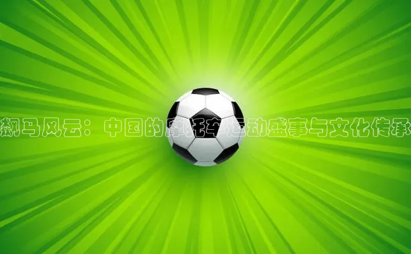 BB贝博体彩平台登录入口哇咔哇咔文化飙马风云：中国的摩托车运动盛事与文化传承