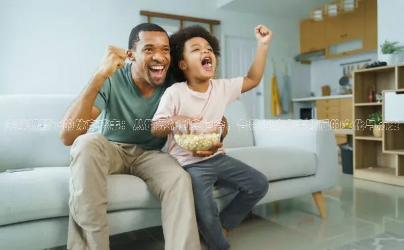 贝博 艾弗森歌力思全球视野下的体育盛事：从世界杯到奥运会，各种运动赛事背后的文化与历史