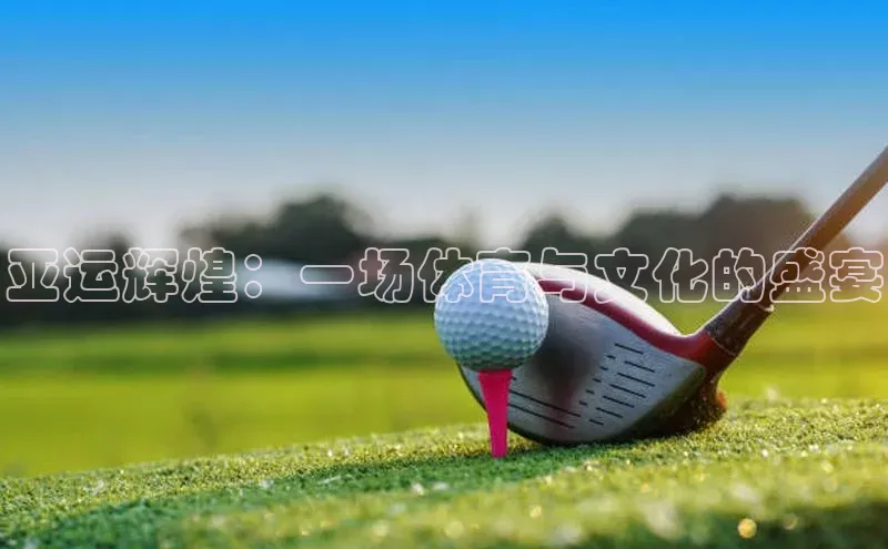 贝博官网下载普信公司亚运辉煌：一场体育与文化的盛宴