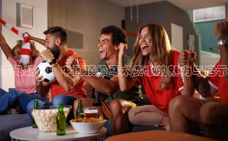 赛马精神：中国顶级马术赛事的魅力与启示