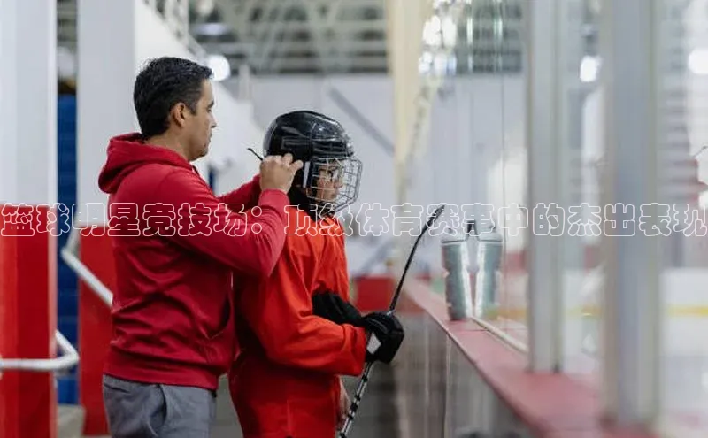 篮球明星竞技场：顶级体育赛事中的杰出表现