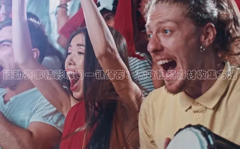 运动赛事精彩瞬间一键保存：高效视频素材收集方法