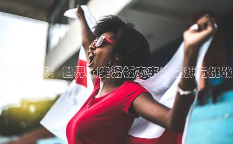 滑板盛事：世界顶尖滑板赛事的荣耀与挑战