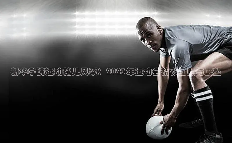 新华学院运动健儿风采：2023年运动会精彩回顾与展望