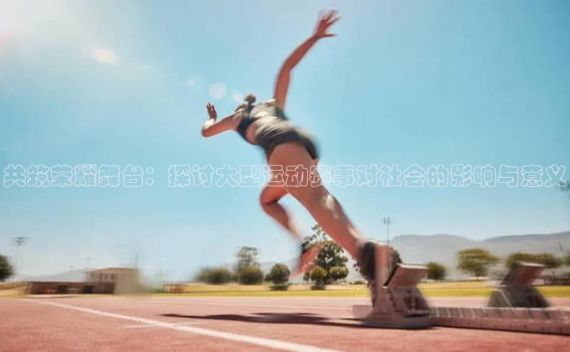 共筑荣耀舞台：探讨大型运动赛事对社会的影响与意义