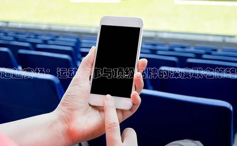 超越赛场：运动赛事与顶级品牌的深度联名策略