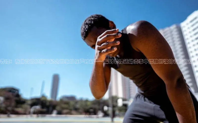 香港：在体育的旗帜下纪念国家的庄严时刻——探讨香港运动赛事中播放国歌的背景与意义