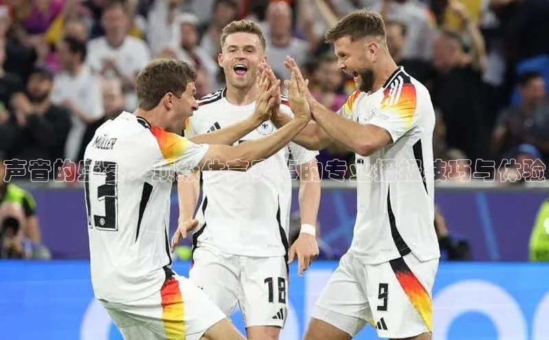 声音的盛宴：顶级体育赛事的专业播报技巧与体验