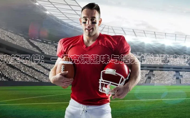 欢笑不停：一场充满趣味与活力的运动赛事