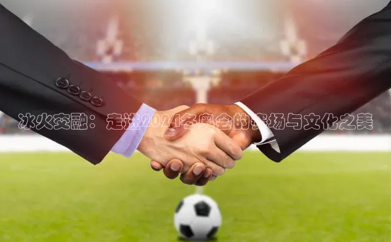 冰火交融：走进2024冬奥会的赛场与文化之美