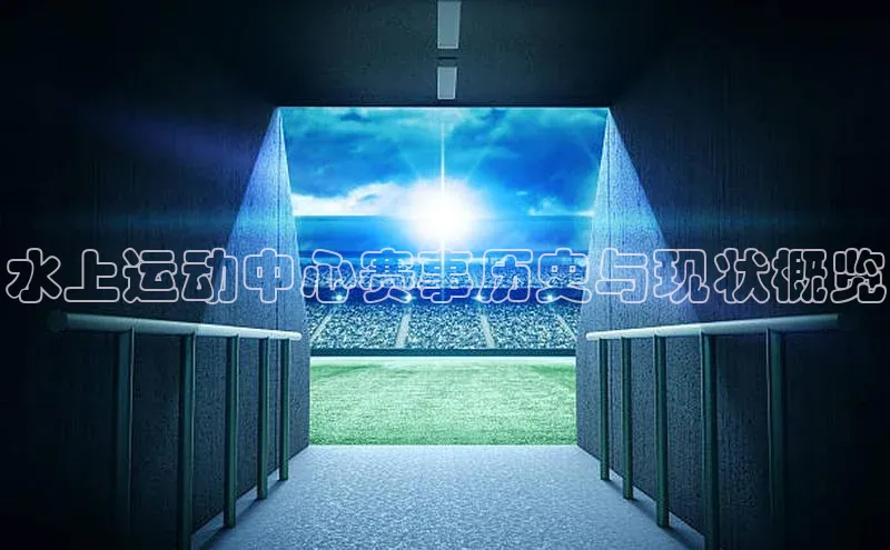 水上运动中心赛事历史与现状概览