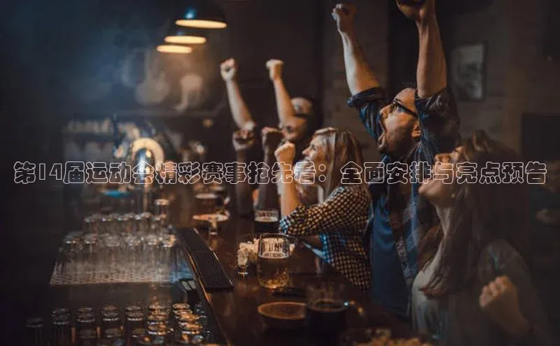 第14届运动会精彩赛事抢先看：全面安排与亮点预告