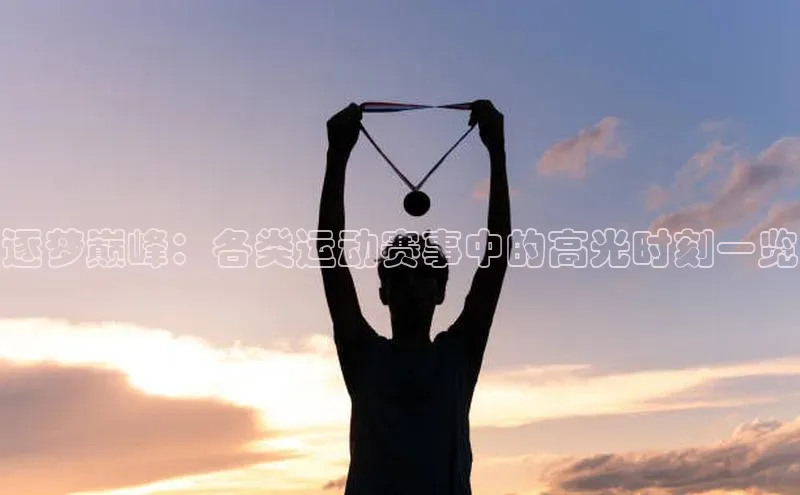 逐梦巅峰：各类运动赛事中的高光时刻一览