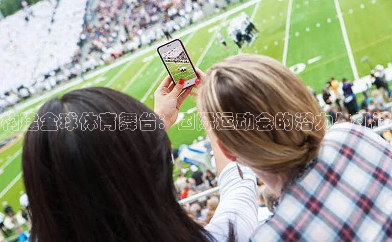 构建全球体育舞台：国际运动会的潜力与机遇