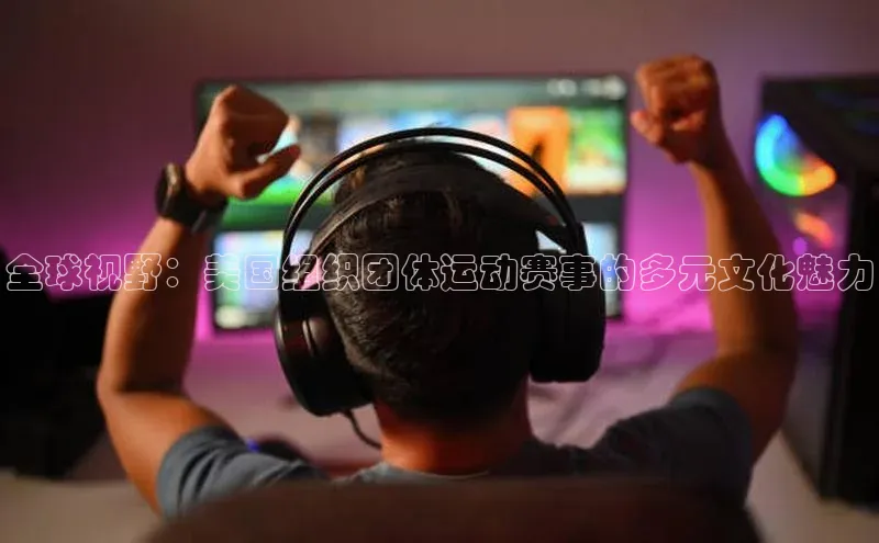 全球视野：美国组织团体运动赛事的多元文化魅力