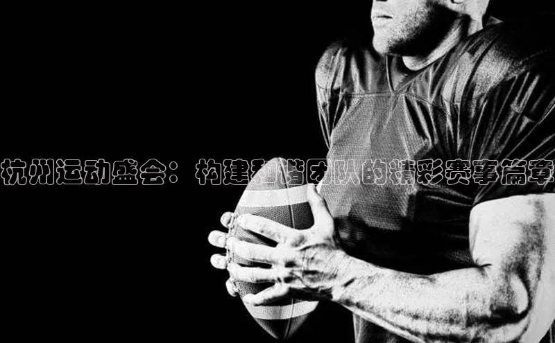 杭州运动盛会：构建和谐团队的精彩赛事篇章