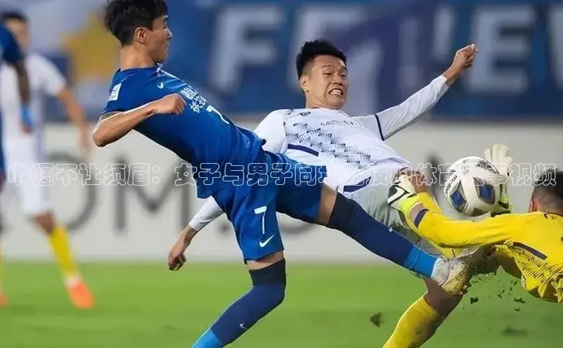 巾帼不让须眉：女子与男子同场竞技的体育盛事视频
