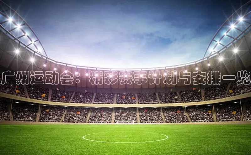 广州运动会：精彩赛事计划与安排一览