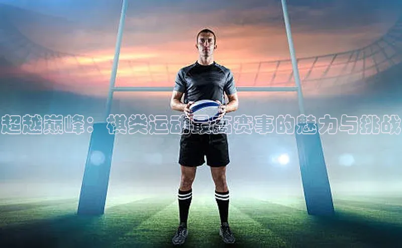 超越巅峰：棋类运动最高赛事的魅力与挑战