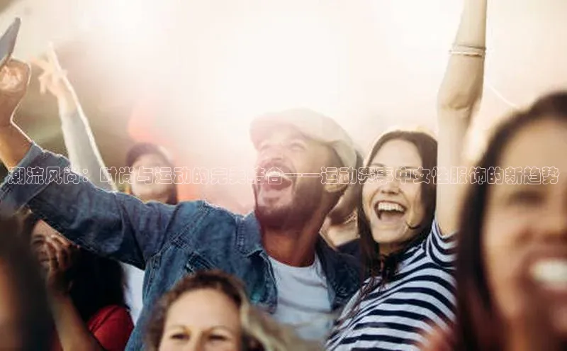 潮流风尚：时尚与运动的完美结合——运动赛事中女性服饰的新趋势