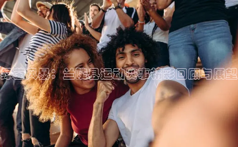 绿茵风暴：兰陵县运动赛事精彩回顾与展望