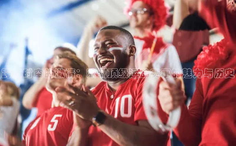 跨越时空的激情：欧洲顶级运动赛事的魅力与历史