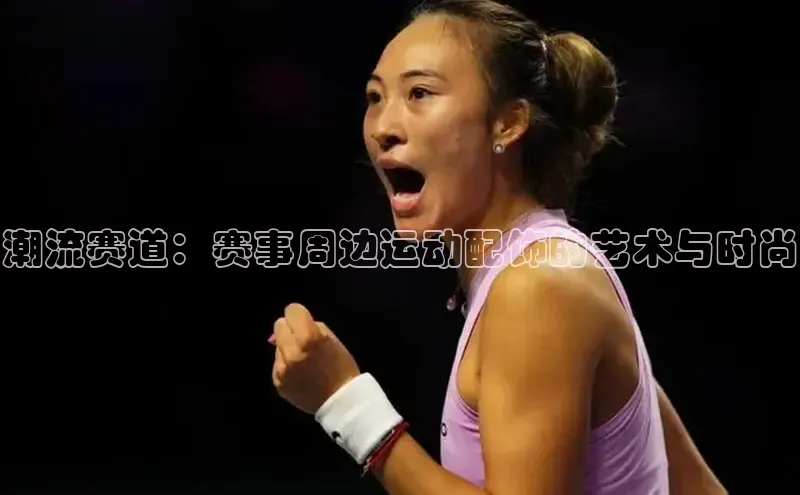 潮流赛道：赛事周边运动配饰的艺术与时尚