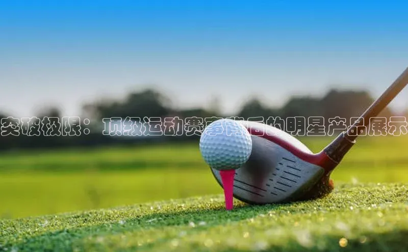 突破极限：顶级运动赛事背后的明星产品展示