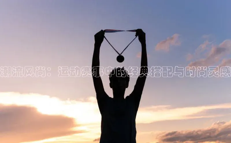 潮流风尚：运动赛事中的经典搭配与时尚灵感