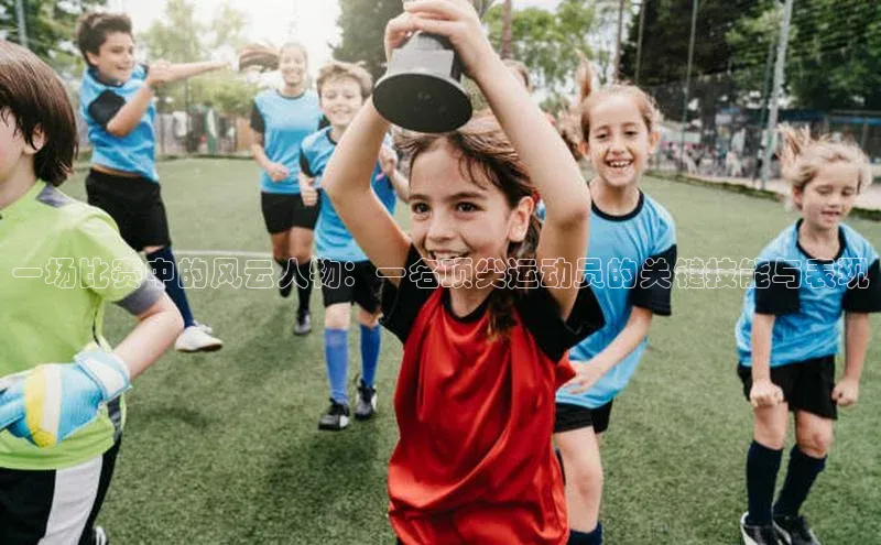 一场比赛中的风云人物：一名顶尖运动员的关键技能与表现