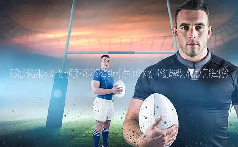 突破界限：深度2023年国际田径世锦赛亮点与趋势