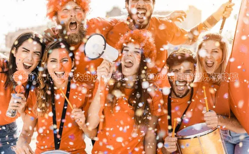 全视角：中国最大的体育盛事——2023年足球世界杯特稿