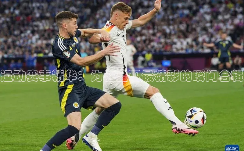 运动赛事精华：为你呈现最精彩的瞬间合辑
