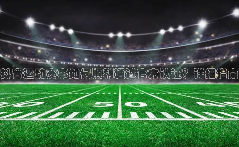 抖音运动赛事如何顺利通过官方认证？详细指南