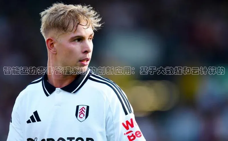 智能运动赛事管理系统的创新应用：基于大数据和云计算的