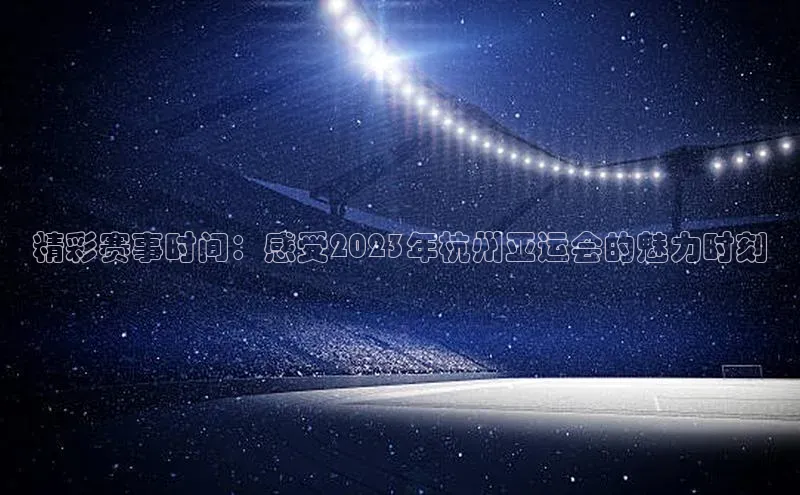 精彩赛事时间：感受2023年杭州亚运会的魅力时刻